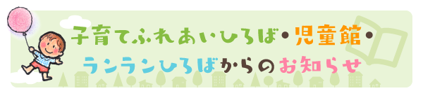 子育てふれあいひろば・児童館・ランランひろばからのお知らせ