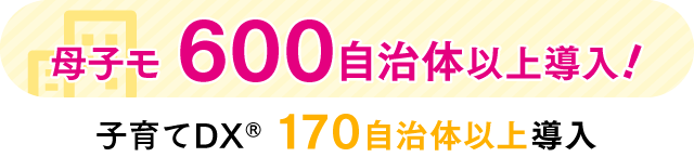 母子モ600自治体以上導入 子育てDX®170自治体以上導入
